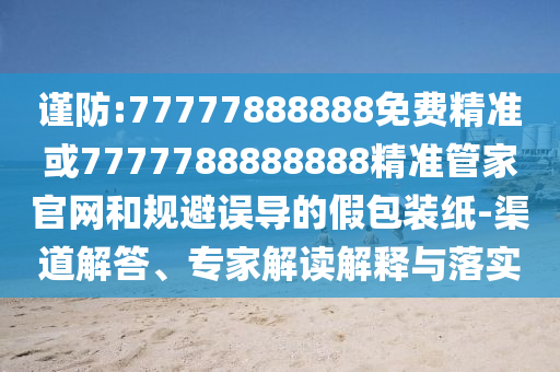 謹(jǐn)防:77777888888免費(fèi)精準(zhǔn)或7777788888888精準(zhǔn)管家官網(wǎng)和規(guī)避誤導(dǎo)的假包裝紙-渠道解答、專家解讀解釋與落實(shí)