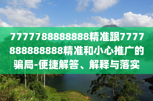 7777788888888精準(zhǔn)跟7777888888888精準(zhǔn)和小心推廣的騙局-便捷解答、解釋與落實(shí)