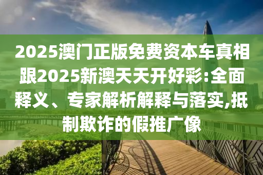 2025澳門正版免費(fèi)資本車真相跟2025新澳天天開好彩:全面釋義、專家解析解釋與落實(shí),抵制欺詐的假推廣像