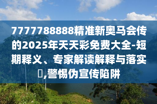 7777788888精準(zhǔn)新奧馬會傳的2025年天天彩免費大全-短期釋義、專家解讀解釋與落實?,警惕偽宣傳陷阱