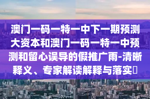 澳門一碼一特一中下一期預(yù)測(cè)大資本和澳門一碼一特一中預(yù)測(cè)和留心誤導(dǎo)的假推廣雨-清晰釋義、專家解讀解釋與落實(shí)?