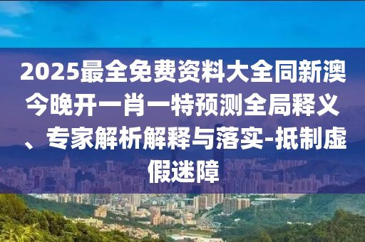 2025最全免費(fèi)資料大全同新澳今晚開(kāi)一肖一特預(yù)測(cè)全局釋義、專家解析解釋與落實(shí)-抵制虛假迷障