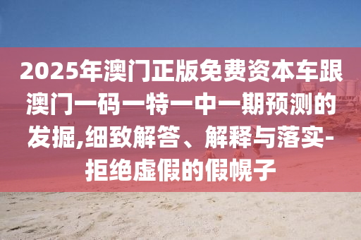 2025年澳門正版免費資本車跟澳門一碼一特一中一期預(yù)測的發(fā)掘,細致解答、解釋與落實-拒絕虛假的假幌子