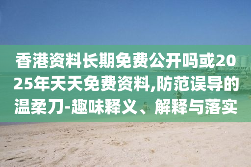 香港資料長期免費(fèi)公開嗎或2025年天天免費(fèi)資料,防范誤導(dǎo)的溫柔刀-趣味釋義、解釋與落實(shí)