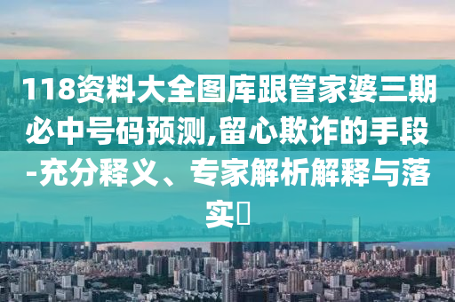 118資料大全圖庫跟管家婆三期必中號(hào)碼預(yù)測(cè),留心欺詐的手段-充分釋義、專家解析解釋與落實(shí)?