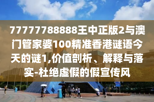77777788888王中正版2與澳門管家婆100精準香港謎語今天的謎1,價值剖析、解釋與落實-杜絕虛假的假宣傳風
