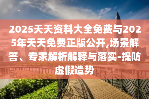 2025天天資料大全免費(fèi)與2025年天天免費(fèi)正版公開,場景解答、專家解析解釋與落實(shí)-提防虛假造勢