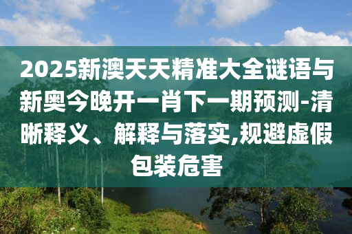 2025新澳天天精準大全謎語與新奧今晚開一肖下一期預測-清晰釋義、解釋與落實,規(guī)避虛假包裝危害