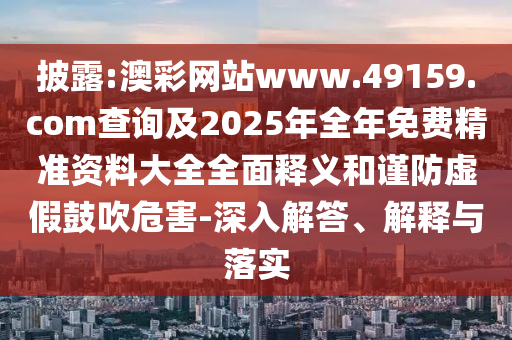 披露:澳彩網(wǎng)站www.49159.соm查詢及2025年全年免費精準資料大全全面釋義和謹防虛假鼓吹危害-深入解答、解釋與落實
