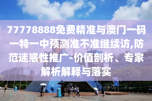 77778888免費(fèi)精準(zhǔn)與澳門一碼一特一中預(yù)測(cè)準(zhǔn)不準(zhǔn)繼續(xù)訪,防范迷惑性推廣-價(jià)值剖析、專家解析解釋與落實(shí)