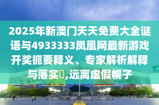 2025年新澳門天天免費(fèi)大全謎語(yǔ)與4933333鳳凰網(wǎng)最新游戲開(kāi)獎(jiǎng)扼要釋義、專家解析解釋與落實(shí)?,遠(yuǎn)離虛假幌子