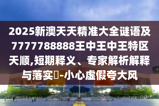 2025新澳天天精準(zhǔn)大全謎語及7777788888王中王中王特區(qū)天順,短期釋義、專家解析解釋與落實(shí)?-小心虛假夸大風(fēng)