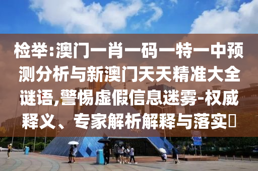 檢舉:澳門一肖一碼一特一中預(yù)測(cè)分析與新澳門天天精準(zhǔn)大全謎語(yǔ),警惕虛假信息迷霧-權(quán)威釋義、專家解析解釋與落實(shí)?