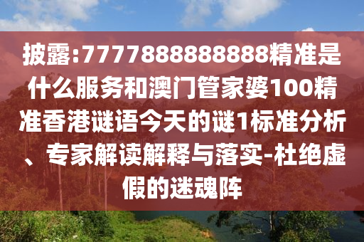 披露:7777888888888精準(zhǔn)是什么服務(wù)和澳門管家婆100精準(zhǔn)香港謎語(yǔ)今天的謎1標(biāo)準(zhǔn)分析、專家解讀解釋與落實(shí)-杜絕虛假的迷魂陣