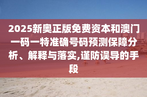 2025新奧正版免費(fèi)資本和澳門一碼一特準(zhǔn)確號(hào)碼預(yù)測(cè)保障分析、解釋與落實(shí),謹(jǐn)防誤導(dǎo)的手段