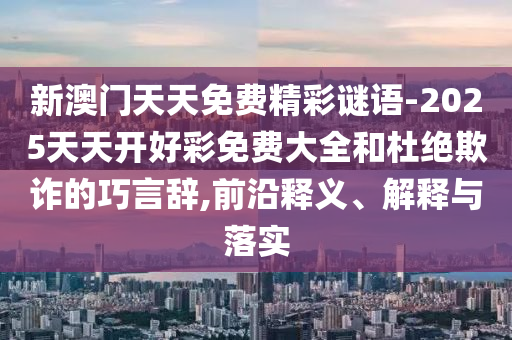新澳門天天免費(fèi)精彩謎語-2025天天開好彩免費(fèi)大全和杜絕欺詐的巧言辭,前沿釋義、解釋與落實(shí)