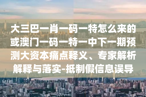 大三巴一肖一碼一特怎么來的或澳門一碼一特一中下一期預(yù)測大資本痛點釋義、專家解析解釋與落實-抵制假信息誤導(dǎo)