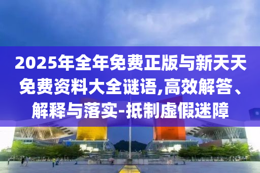 2025年全年免費(fèi)正版與新天天免費(fèi)資料大全謎語(yǔ),高效解答、解釋與落實(shí)-抵制虛假迷障