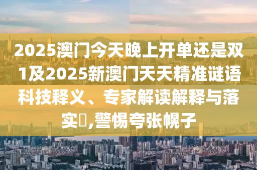 2025澳門今天晚上開單還是雙1及2025新澳門天天精準(zhǔn)謎語科技釋義、專家解讀解釋與落實(shí)?,警惕夸張幌子