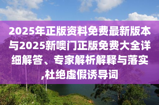 2025年正版資料免費最新版本與2025新噢門正版免費大全詳細解答、專家解析解釋與落實,杜絕虛假誘導詞