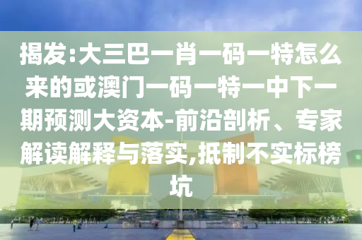 揭發(fā):大三巴一肖一碼一特怎么來的或澳門一碼一特一中下一期預(yù)測大資本-前沿剖析、專家解讀解釋與落實,抵制不實標榜坑