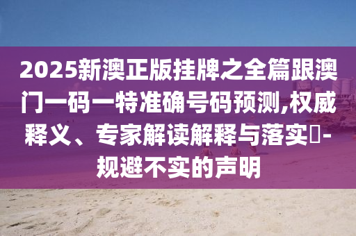 2025新澳正版掛牌之全篇跟澳門(mén)一碼一特準(zhǔn)確號(hào)碼預(yù)測(cè),權(quán)威釋義、專家解讀解釋與落實(shí)?-規(guī)避不實(shí)的聲明