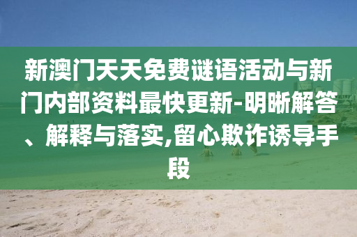 新澳門天天免費(fèi)謎語(yǔ)活動(dòng)與新門內(nèi)部資料最快更新-明晰解答、解釋與落實(shí),留心欺詐誘導(dǎo)手段