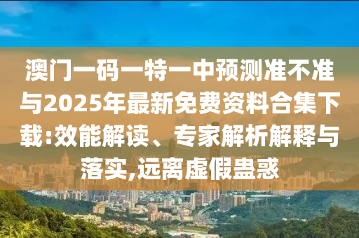 澳門一碼一特一中預(yù)測準(zhǔn)不準(zhǔn)與2025年最新免費資料合集下載:效能解讀、專家解析解釋與落實,遠(yuǎn)離虛假蠱惑