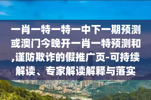 一肖一特一特一中下一期預(yù)測或澳門今晚開一肖一特預(yù)測和,謹(jǐn)防欺詐的假推廣頁-可持續(xù)解讀、專家解讀解釋與落實