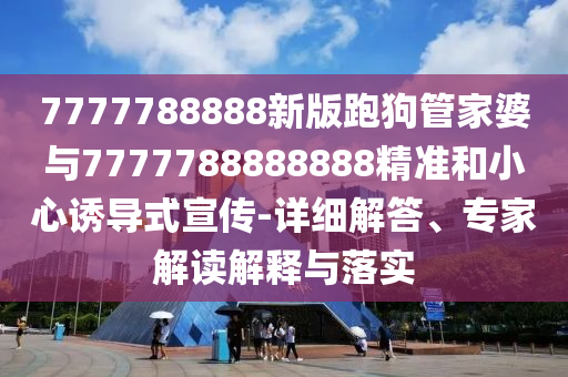 7777788888新版跑狗管家婆與7777788888888精準(zhǔn)和小心誘導(dǎo)式宣傳-詳細(xì)解答、專家解讀解釋與落實(shí)