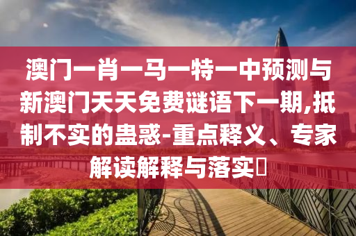 澳門一肖一馬一特一中預(yù)測(cè)與新澳門天天免費(fèi)謎語(yǔ)下一期,抵制不實(shí)的蠱惑-重點(diǎn)釋義、專家解讀解釋與落實(shí)?