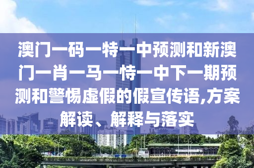 澳門一碼一特一中預(yù)測和新澳門一肖一馬一恃一中下一期預(yù)測和警惕虛假的假宣傳語,方案解讀、解釋與落實(shí)