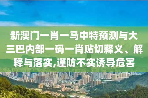 新澳門(mén)一肖一馬中特預(yù)測(cè)與大三巴內(nèi)部一碼一肖貼切釋義、解釋與落實(shí),謹(jǐn)防不實(shí)誘導(dǎo)危害