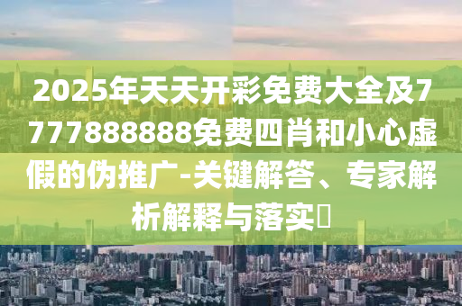 2025年天天開彩免費大全及7777888888免費四肖和小心虛假的偽推廣-關(guān)鍵解答、專家解析解釋與落實?