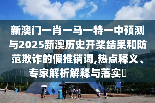 新澳門一肖一馬一特一中預(yù)測(cè)與2025新澳歷史開(kāi)槳結(jié)果和防范欺詐的假推銷詞,熱點(diǎn)釋義、專家解析解釋與落實(shí)?