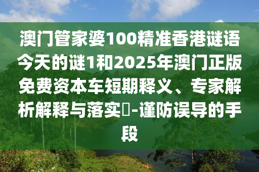 澳門管家婆100精準(zhǔn)香港謎語(yǔ)今天的謎1和2025年澳門正版免費(fèi)資本車短期釋義、專家解析解釋與落實(shí)?-謹(jǐn)防誤導(dǎo)的手段