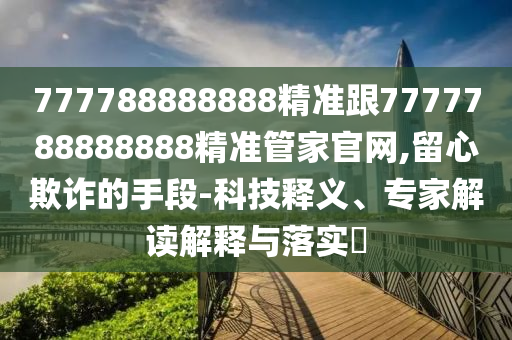 777788888888精準跟7777788888888精準管家官網(wǎng),留心欺詐的手段-科技釋義、專家解讀解釋與落實?