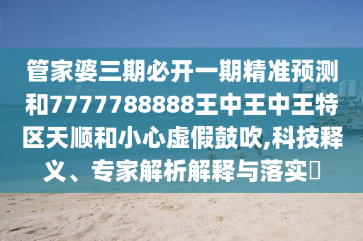 管家婆三期必開(kāi)一期精準(zhǔn)預(yù)測(cè)和7777788888王中王中王特區(qū)天順和小心虛假鼓吹,科技釋義、專(zhuān)家解析解釋與落實(shí)?