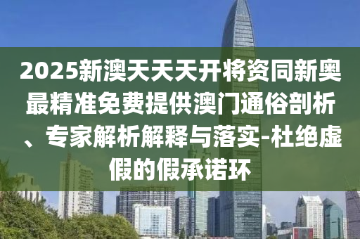 2025新澳天天天開將資同新奧最精準(zhǔn)免費(fèi)提供澳門通俗剖析、專家解析解釋與落實(shí)-杜絕虛假的假承諾環(huán)