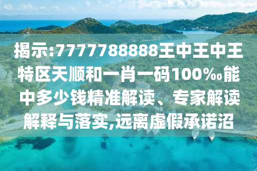 揭示:7777788888王中王中王特區(qū)天順和一肖一碼100‰能中多少錢精準解讀、專家解讀解釋與落實,遠離虛假承諾沼