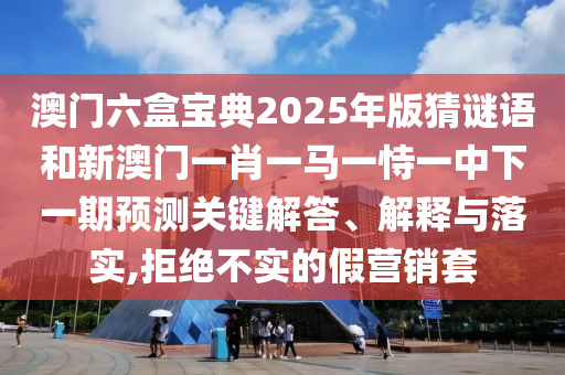 澳門六盒寶典2025年版猜謎語和新澳門一肖一馬一恃一中下一期預(yù)測(cè)關(guān)鍵解答、解釋與落實(shí),拒絕不實(shí)的假營(yíng)銷套