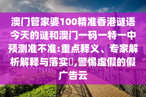 澳門管家婆100精準(zhǔn)香港謎語今天的謎和澳門一碼一特一中預(yù)測準(zhǔn)不準(zhǔn):重點(diǎn)釋義、專家解析解釋與落實(shí)?,警惕虛假的假廣告云