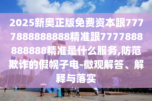 2025新奧正版免費(fèi)資本跟7777888888888精準(zhǔn)跟7777888888888精準(zhǔn)是什么服務(wù),防范欺詐的假幌子電-微觀解答、解釋與落實(shí)