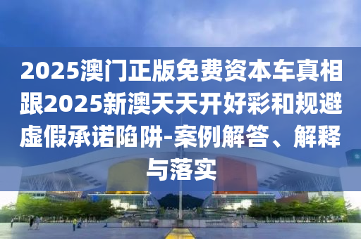2025澳門(mén)正版免費(fèi)資本車(chē)真相跟2025新澳天天開(kāi)好彩和規(guī)避虛假承諾陷阱-案例解答、解釋與落實(shí)