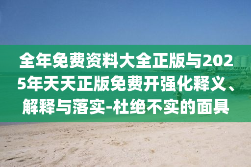 全年免費(fèi)資料大全正版與2025年天天正版免費(fèi)開(kāi)強(qiáng)化釋義、解釋與落實(shí)-杜絕不實(shí)的面具