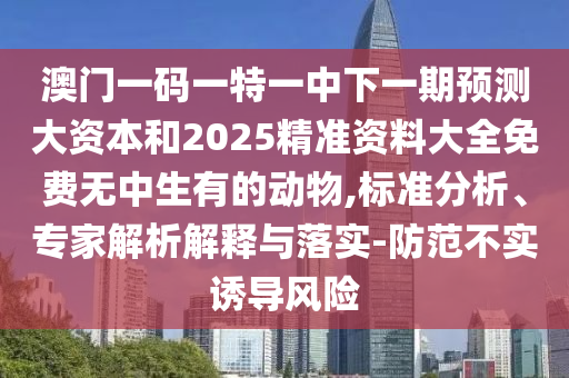 澳門一碼一特一中下一期預(yù)測大資本和2025精準(zhǔn)資料大全免費(fèi)無中生有的動(dòng)物,標(biāo)準(zhǔn)分析、專家解析解釋與落實(shí)-防范不實(shí)誘導(dǎo)風(fēng)險(xiǎn)