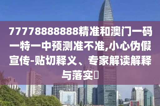 77778888888精準(zhǔn)和澳門一碼一特一中預(yù)測準(zhǔn)不準(zhǔn),小心偽假宣傳-貼切釋義、專家解讀解釋與落實?