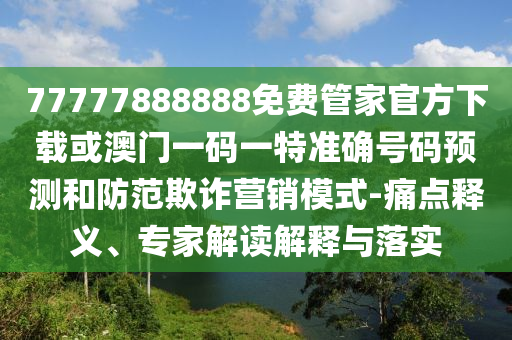 77777888888免費管家官方下載或澳門一碼一特準(zhǔn)確號碼預(yù)測和防范欺詐營銷模式-痛點釋義、專家解讀解釋與落實