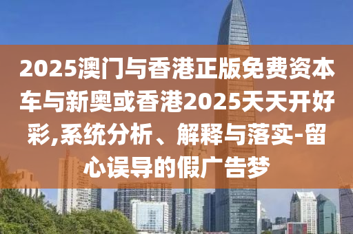 2025澳門與香港正版免費(fèi)資本車與新奧或香港2025天天開好彩,系統(tǒng)分析、解釋與落實-留心誤導(dǎo)的假廣告夢