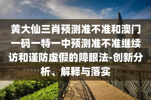 黃大仙三肖預(yù)測準(zhǔn)不準(zhǔn)和澳門一碼一特一中預(yù)測準(zhǔn)不準(zhǔn)繼續(xù)訪和謹(jǐn)防虛假的障眼法-創(chuàng)新分析、解釋與落實